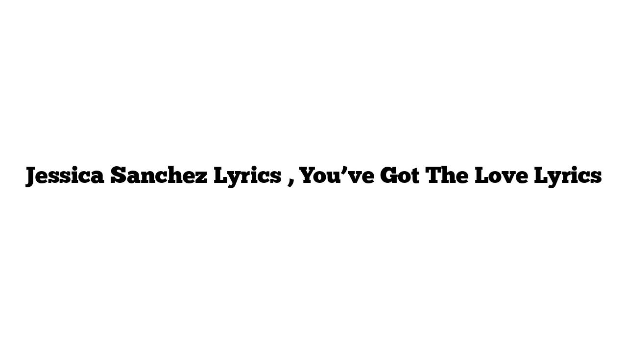 Jessica Sanchez Lyrics , You’ve Got The Love Lyrics