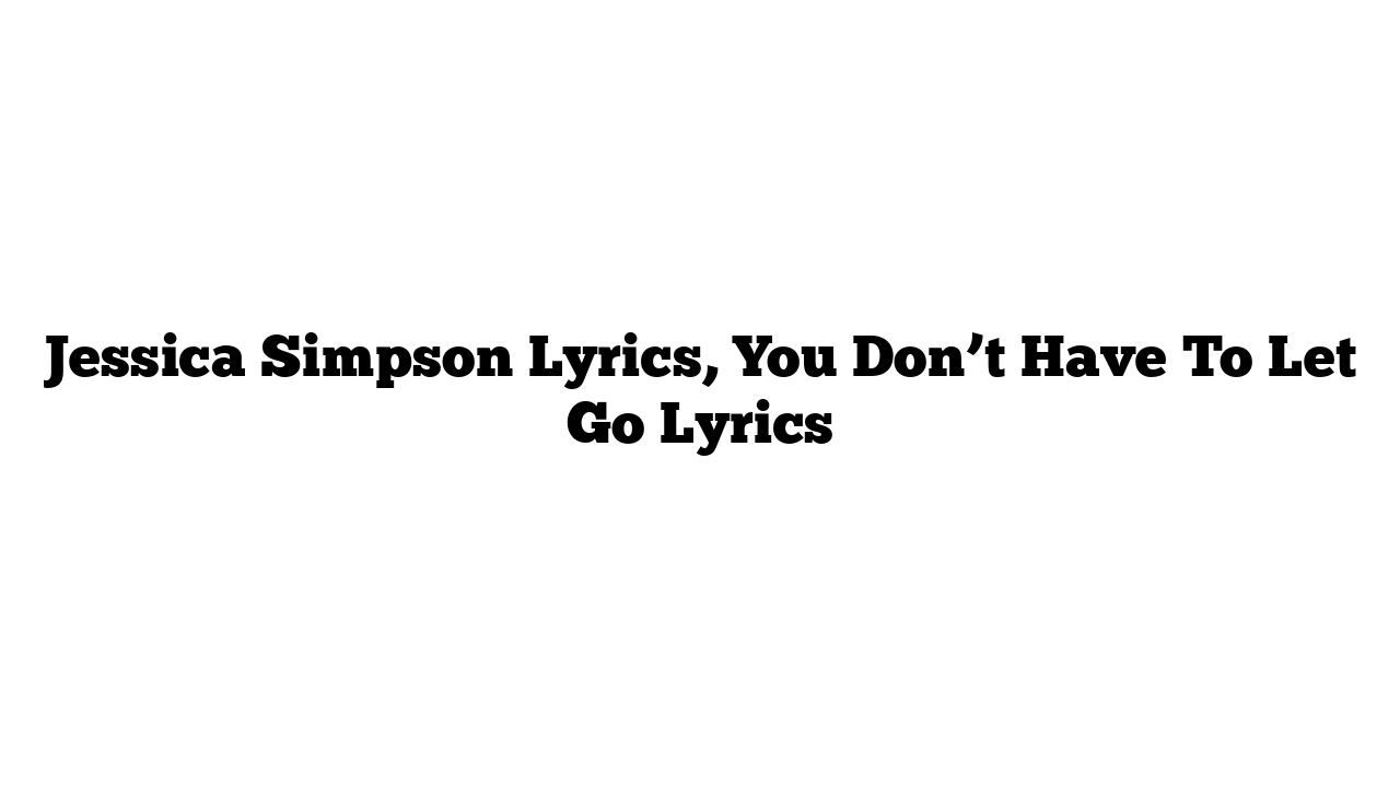 Jessica Simpson Lyrics, You Don’t Have To Let Go Lyrics