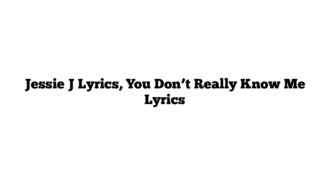 Jessie J Lyrics, You Don’t Really Know Me Lyrics