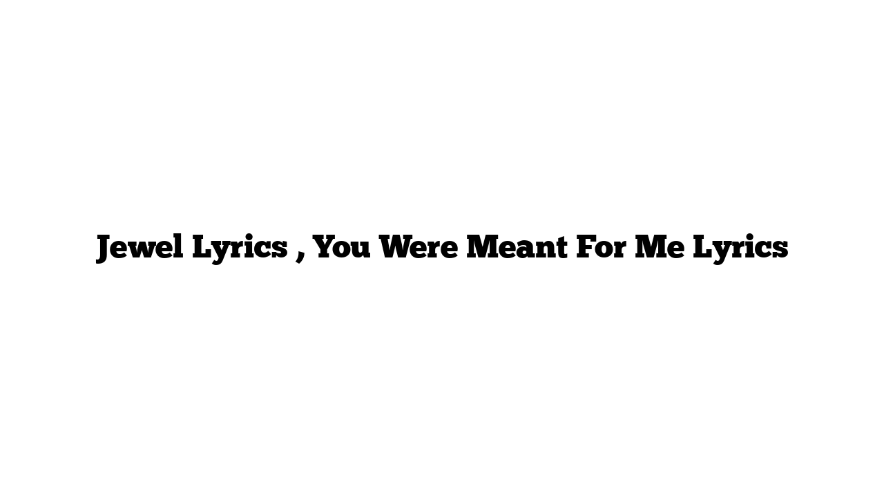 Jewel Lyrics , You Were Meant For Me Lyrics