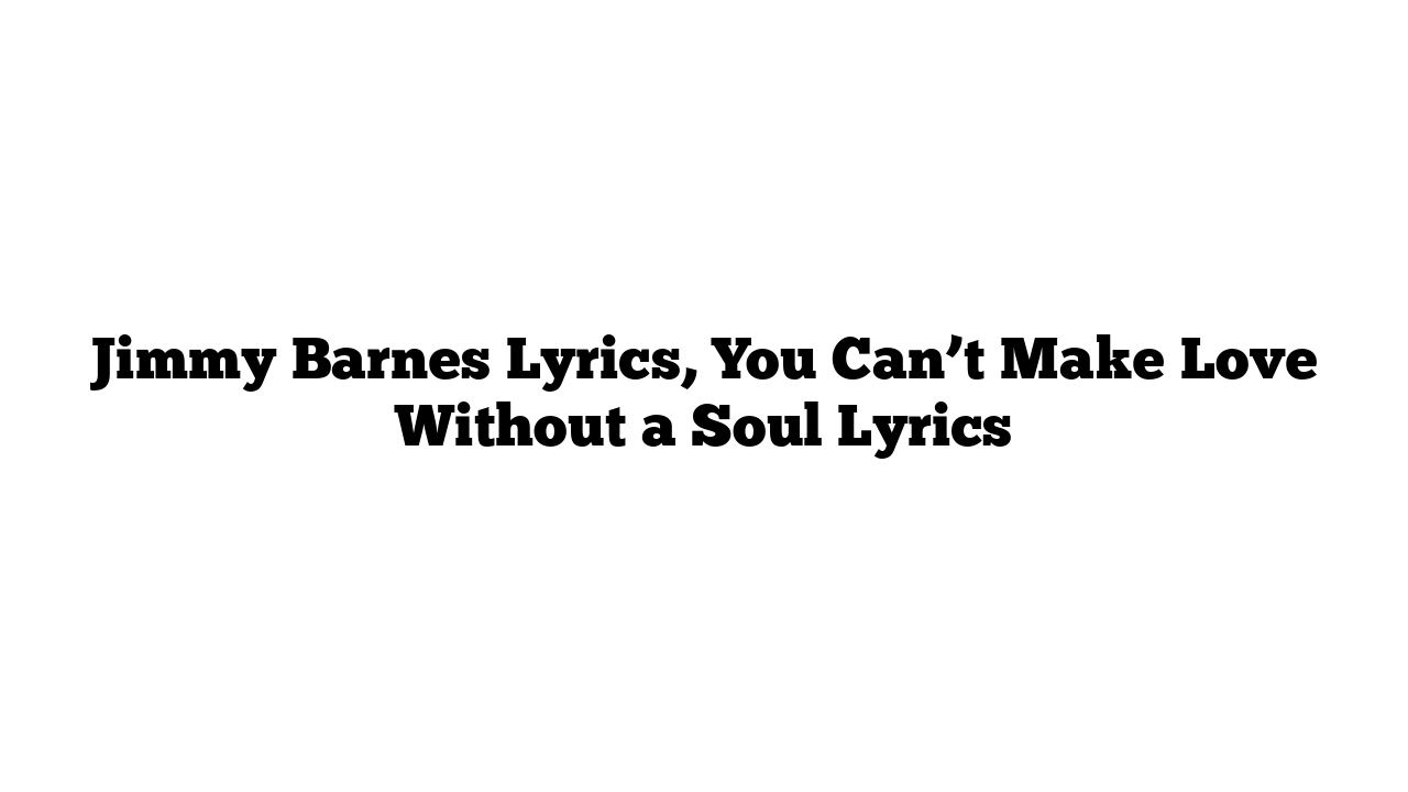 Jimmy Barnes Lyrics, You Can’t Make Love Without a Soul Lyrics