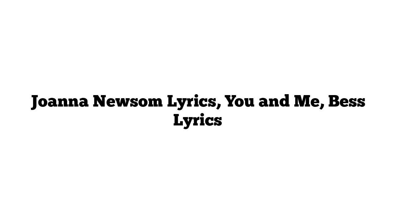 Joanna Newsom Lyrics, You and Me, Bess Lyrics