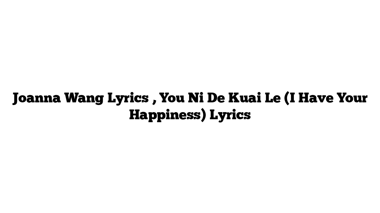 Joanna Wang Lyrics , You Ni De Kuai Le (I Have Your Happiness) Lyrics