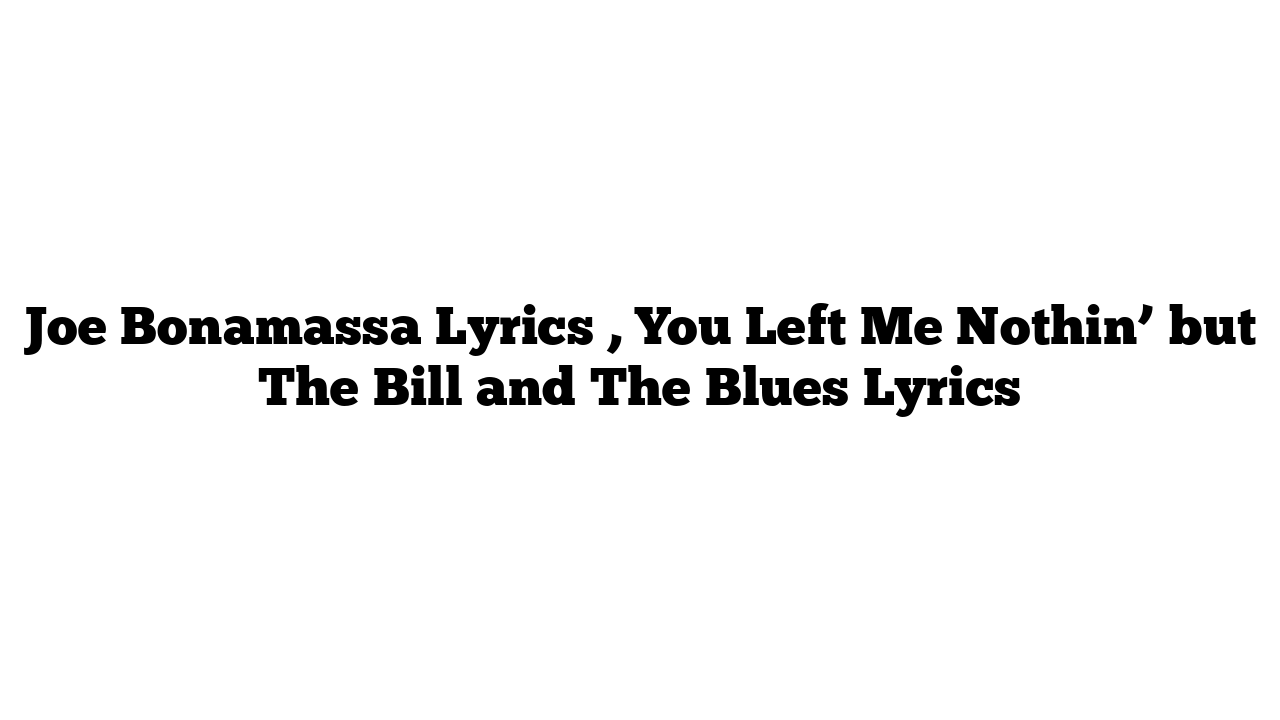 Joe Bonamassa Lyrics , You Left Me Nothin’ but The Bill and The Blues Lyrics