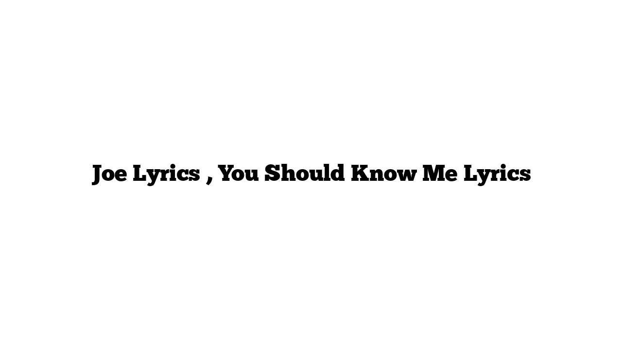 Joe Lyrics , You Should Know Me Lyrics