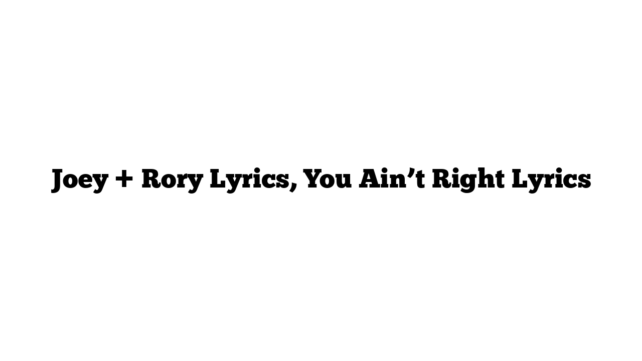 Joey + Rory Lyrics, You Ain’t Right Lyrics