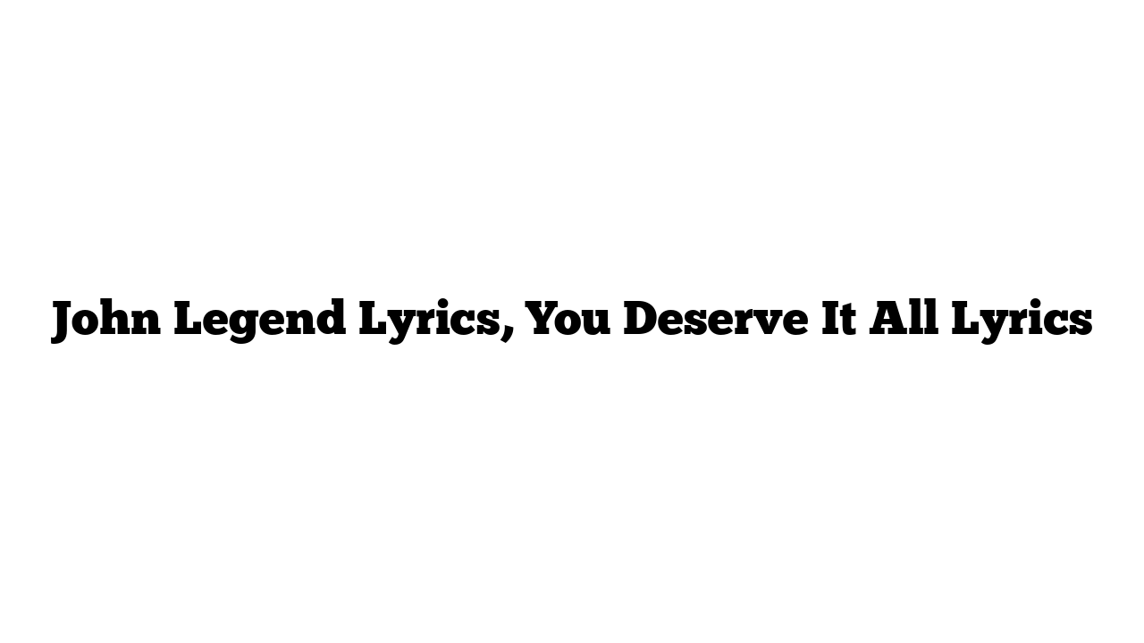 John Legend Lyrics, You Deserve It All Lyrics