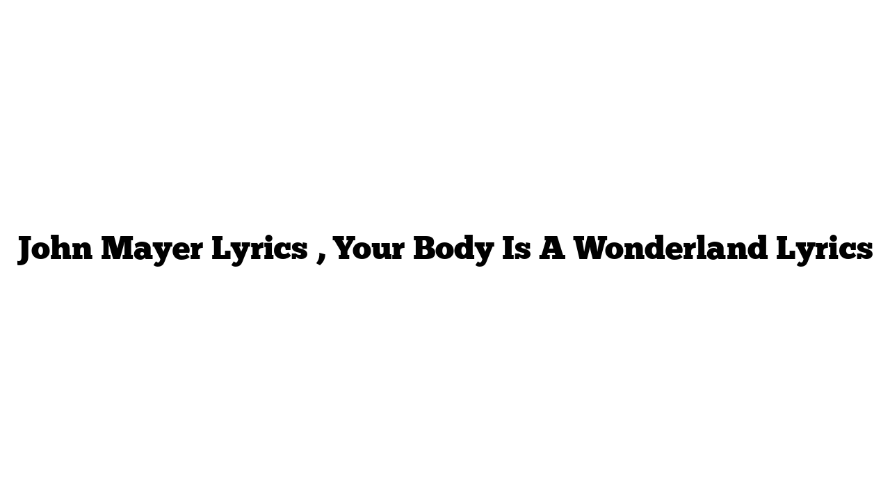 John Mayer Lyrics , Your Body Is A Wonderland Lyrics