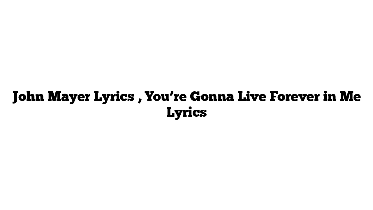 John Mayer Lyrics , You’re Gonna Live Forever in Me Lyrics