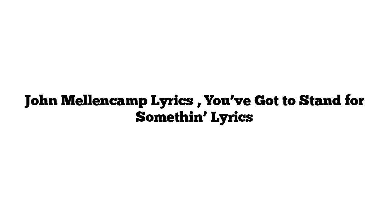 John Mellencamp Lyrics , You’ve Got to Stand for Somethin’ Lyrics