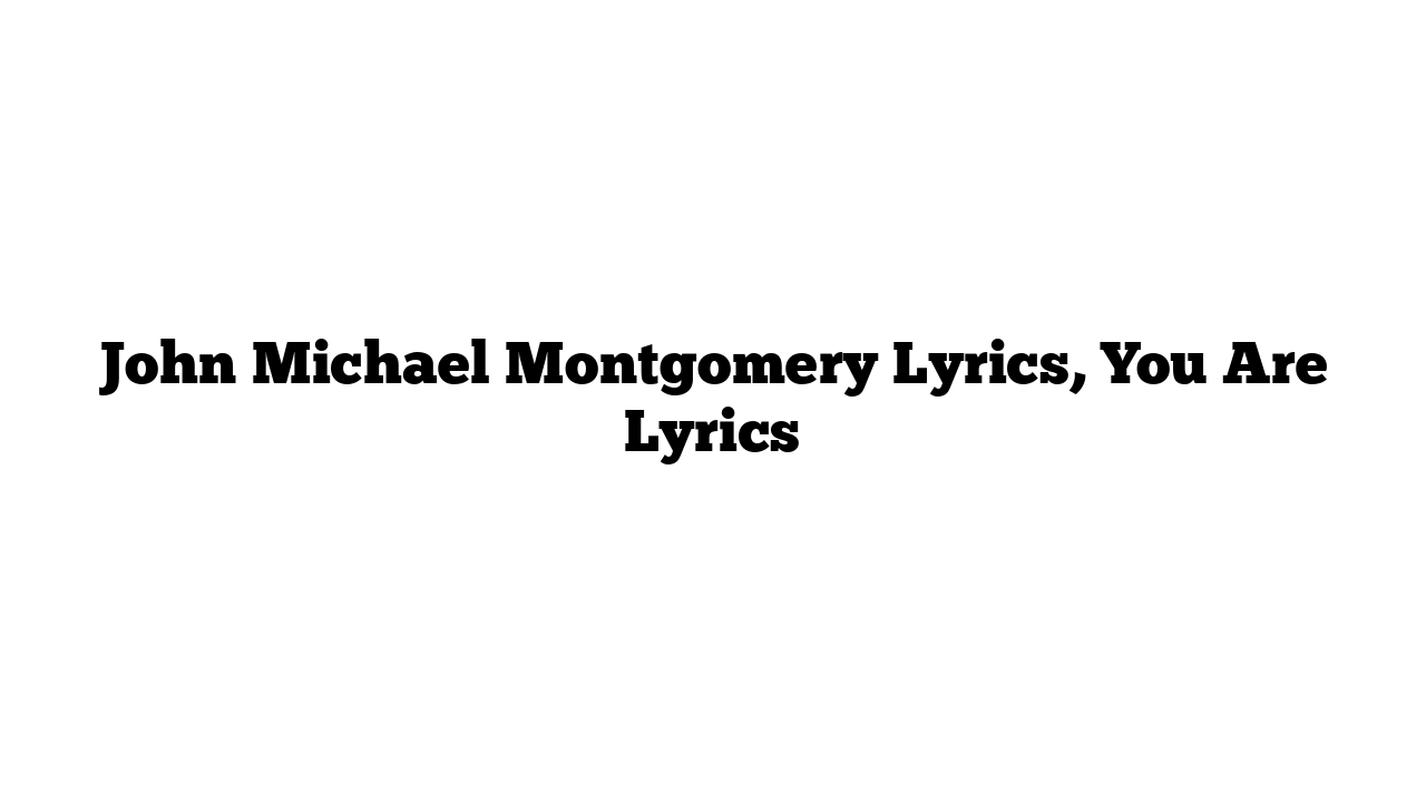 John Michael Montgomery Lyrics, You Are Lyrics