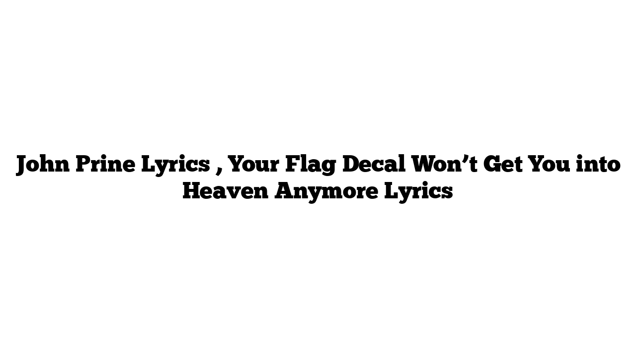 John Prine Lyrics , Your Flag Decal Won’t Get You into Heaven Anymore Lyrics