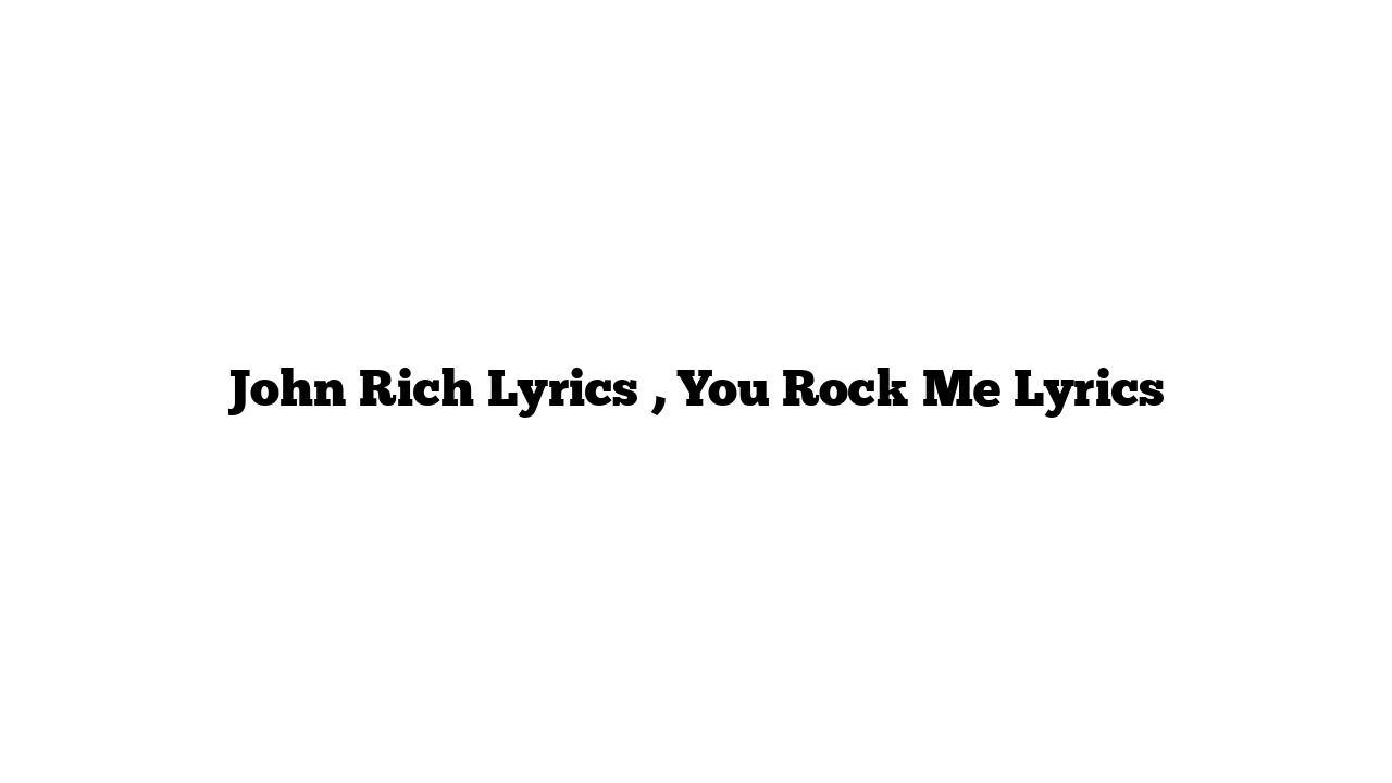 John Rich Lyrics , You Rock Me Lyrics