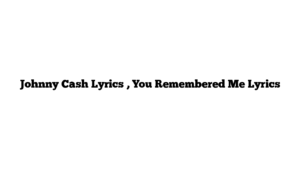 Johnny Cash Lyrics , You Remembered Me Lyrics