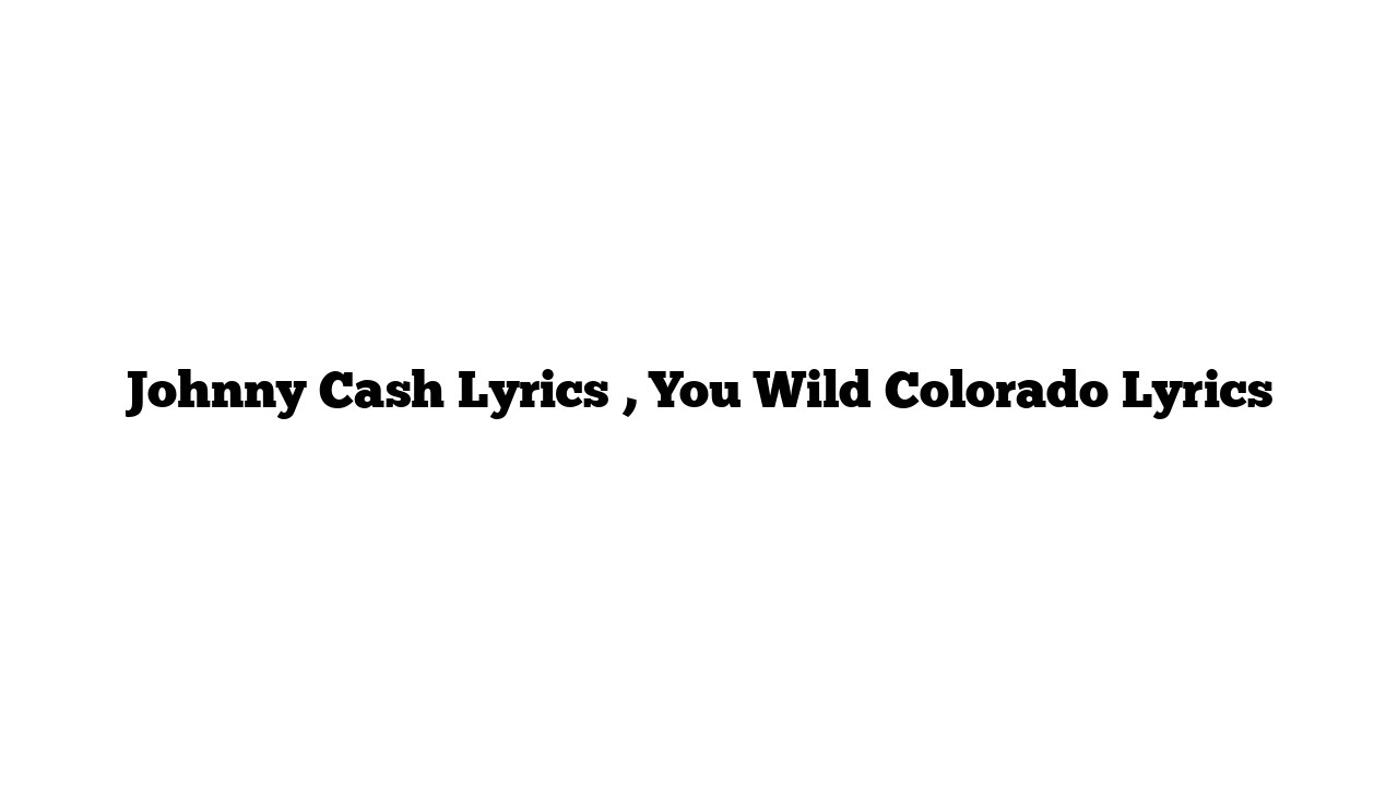 Johnny Cash Lyrics , You Wild Colorado Lyrics