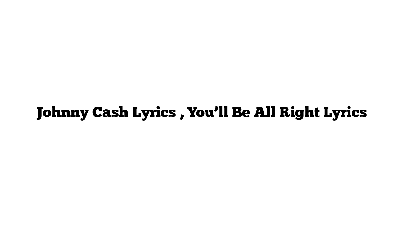 Johnny Cash Lyrics , You’ll Be All Right Lyrics