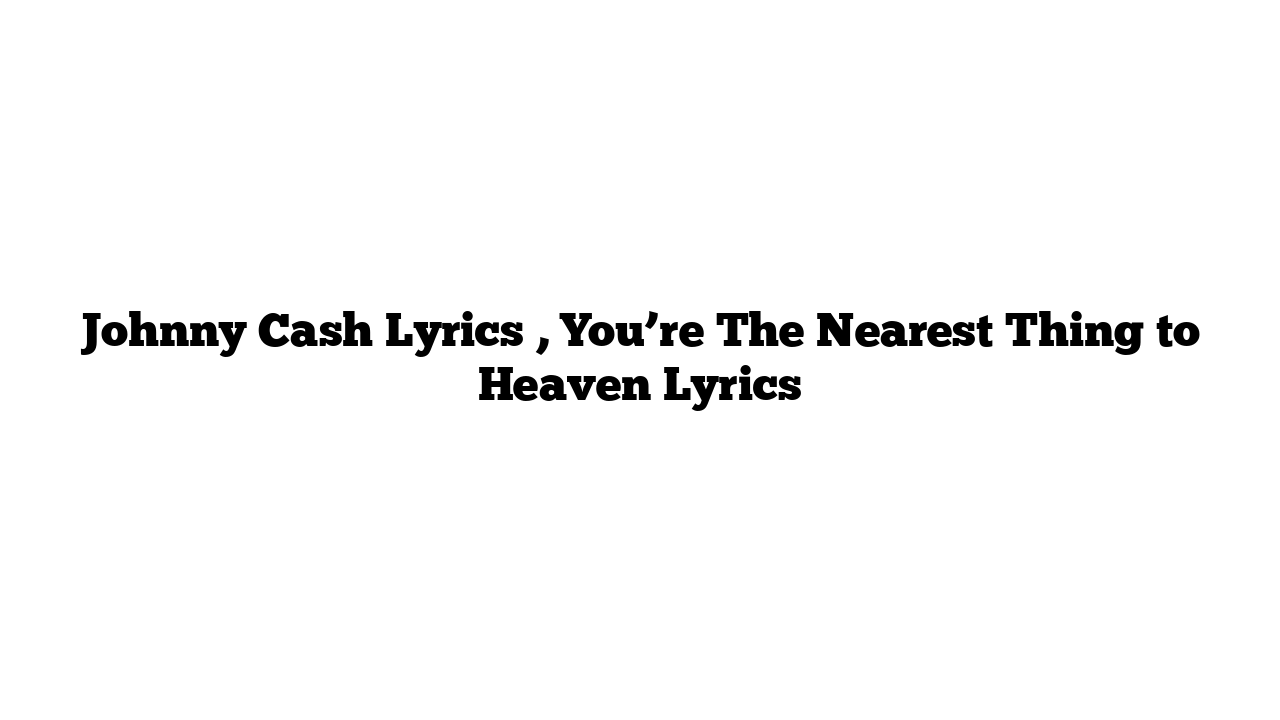 Johnny Cash Lyrics , You’re The Nearest Thing to Heaven Lyrics