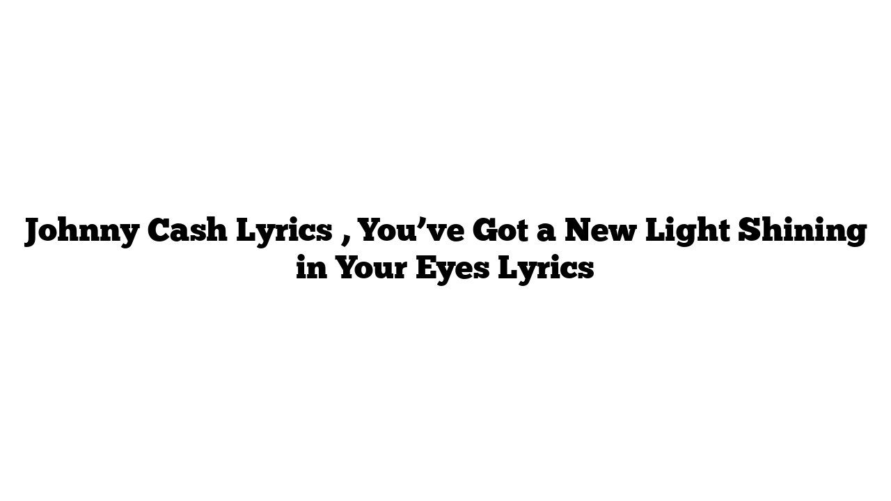 Johnny Cash Lyrics , You’ve Got a New Light Shining in Your Eyes Lyrics