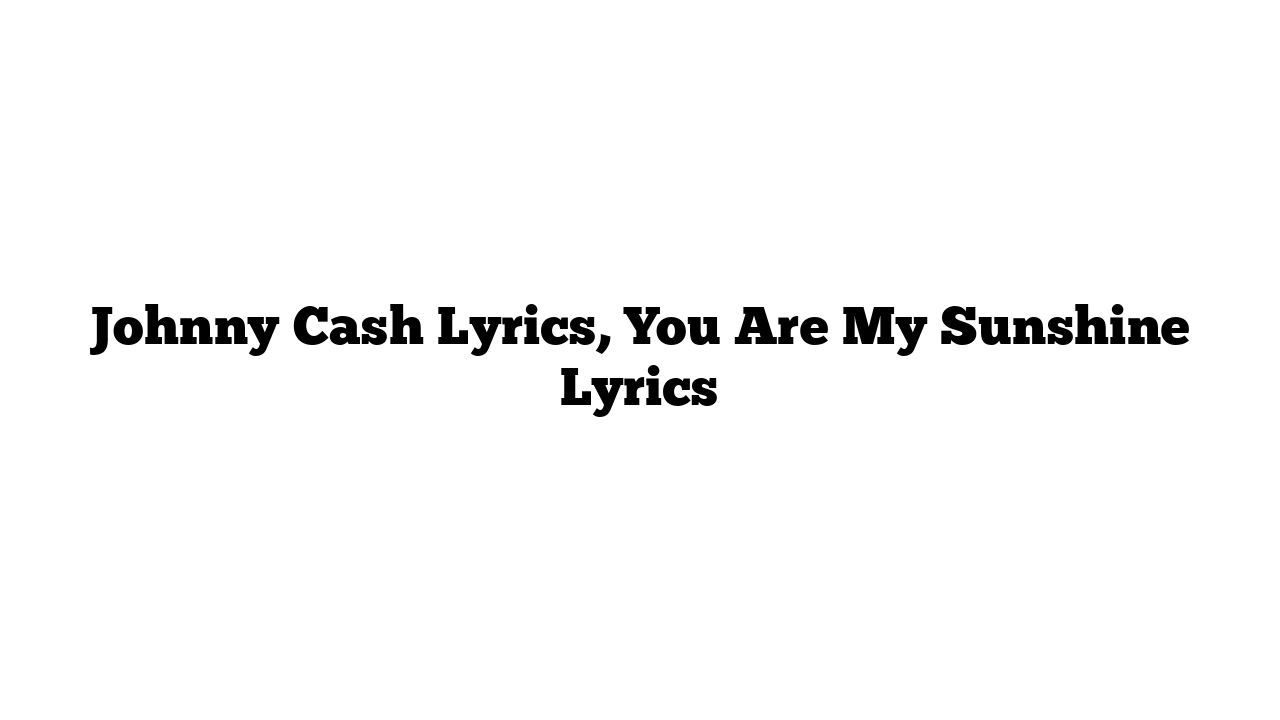 Johnny Cash Lyrics, You Are My Sunshine Lyrics