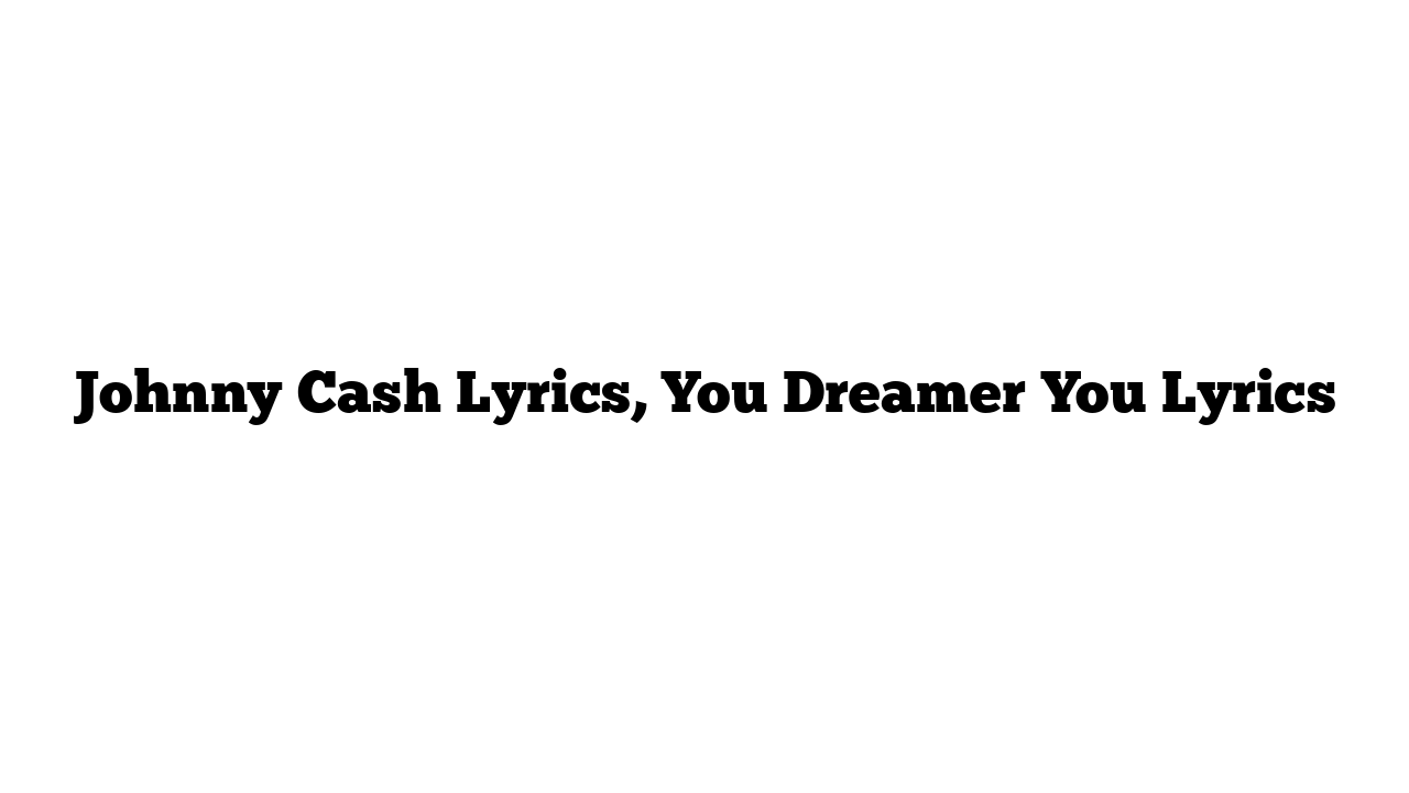 Johnny Cash Lyrics, You Dreamer You Lyrics