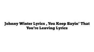 Johnny Winter Lyrics , You Keep Sayin’ That You’re Leaving Lyrics