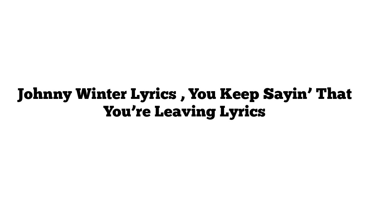 Johnny Winter Lyrics , You Keep Sayin’ That You’re Leaving Lyrics