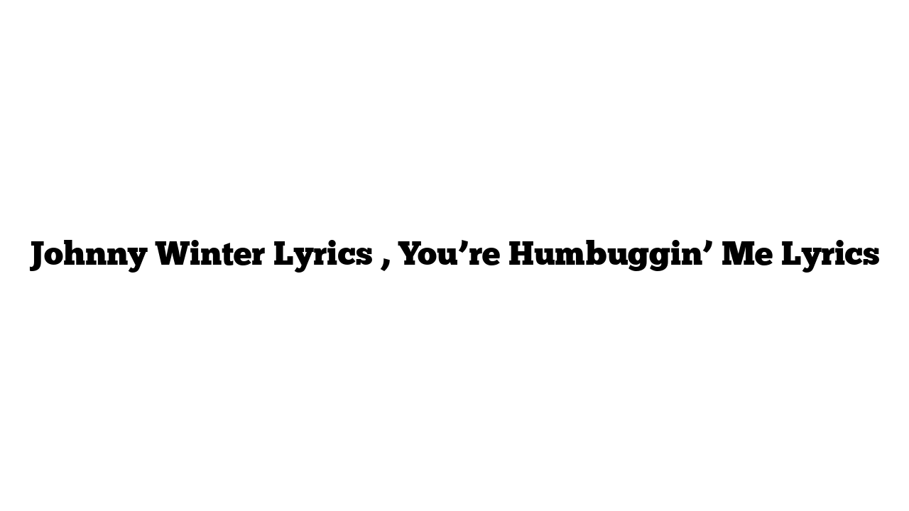 Johnny Winter Lyrics , You’re Humbuggin’ Me Lyrics