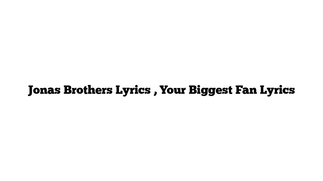 Jonas Brothers Lyrics , Your Biggest Fan Lyrics