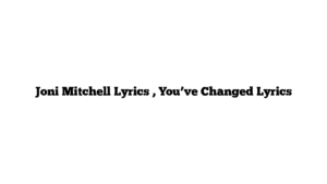 Joni Mitchell Lyrics , You’ve Changed Lyrics