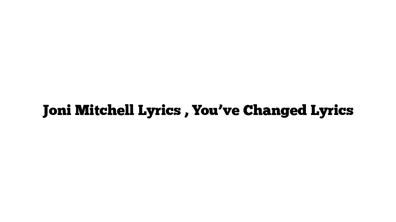 Joni Mitchell Lyrics , You’ve Changed Lyrics