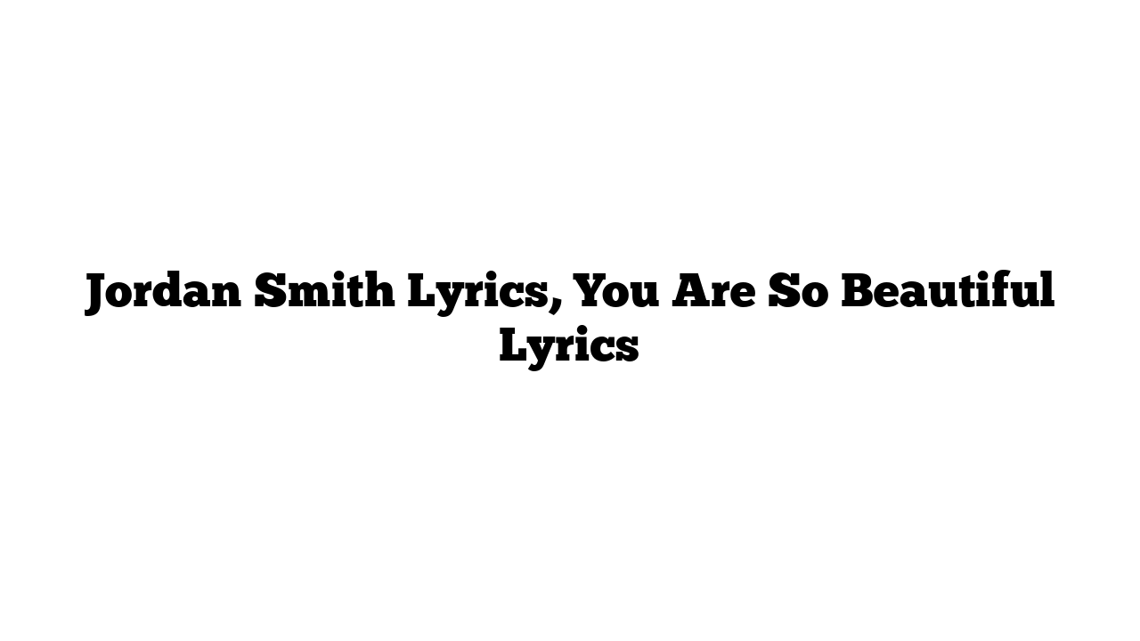 Jordan Smith Lyrics, You Are So Beautiful Lyrics