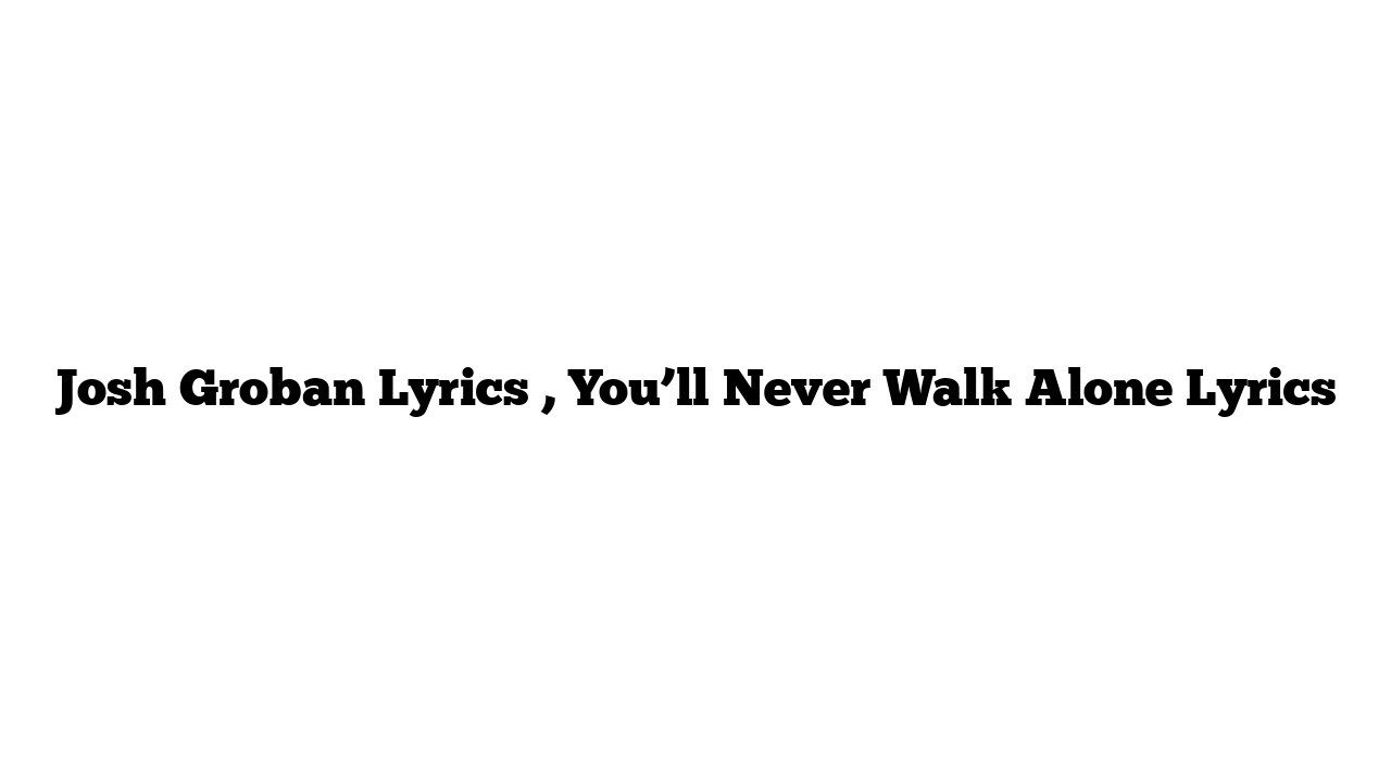 Josh Groban Lyrics , You’ll Never Walk Alone Lyrics