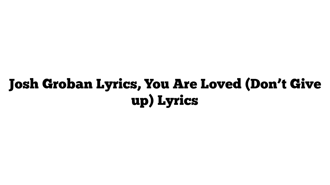 Josh Groban Lyrics, You Are Loved (Don’t Give up) Lyrics