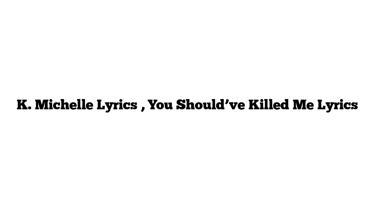 K. Michelle Lyrics , You Should’ve Killed Me Lyrics