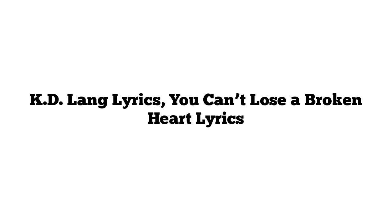 K.D. Lang Lyrics, You Can’t Lose a Broken Heart Lyrics