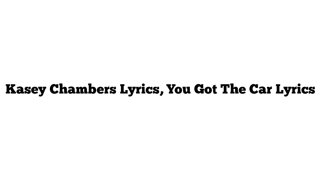 Kasey Chambers Lyrics, You Got The Car Lyrics