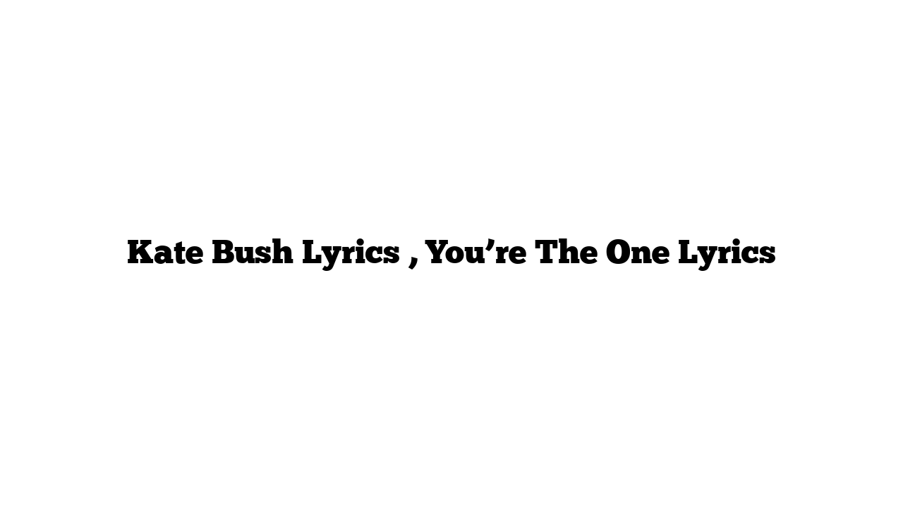 Kate Bush Lyrics , You’re The One Lyrics