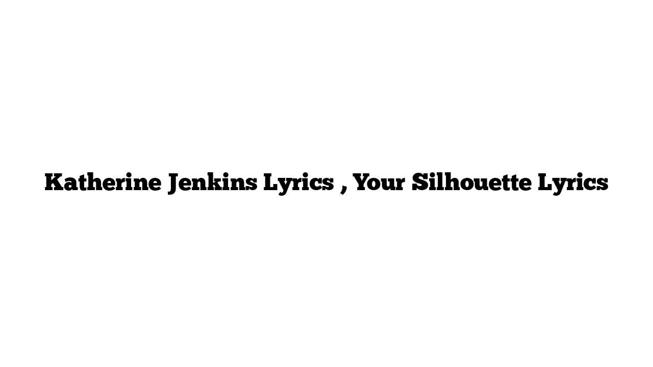 Katherine Jenkins Lyrics , Your Silhouette Lyrics