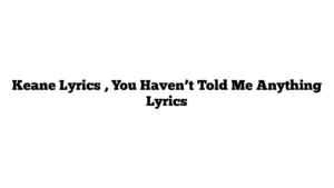 Keane Lyrics , You Haven’t Told Me Anything Lyrics