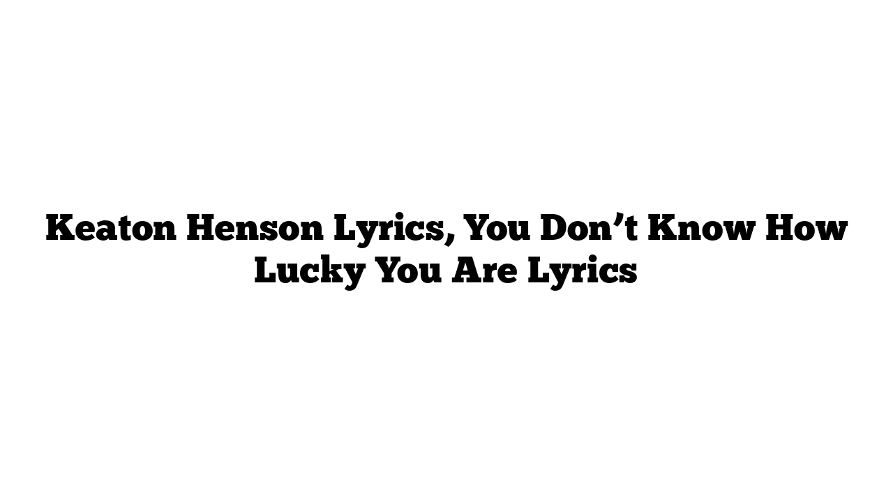 Keaton Henson Lyrics, You Don’t Know How Lucky You Are Lyrics