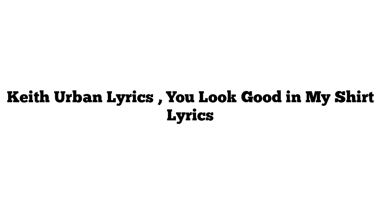 Keith Urban Lyrics , You Look Good in My Shirt Lyrics