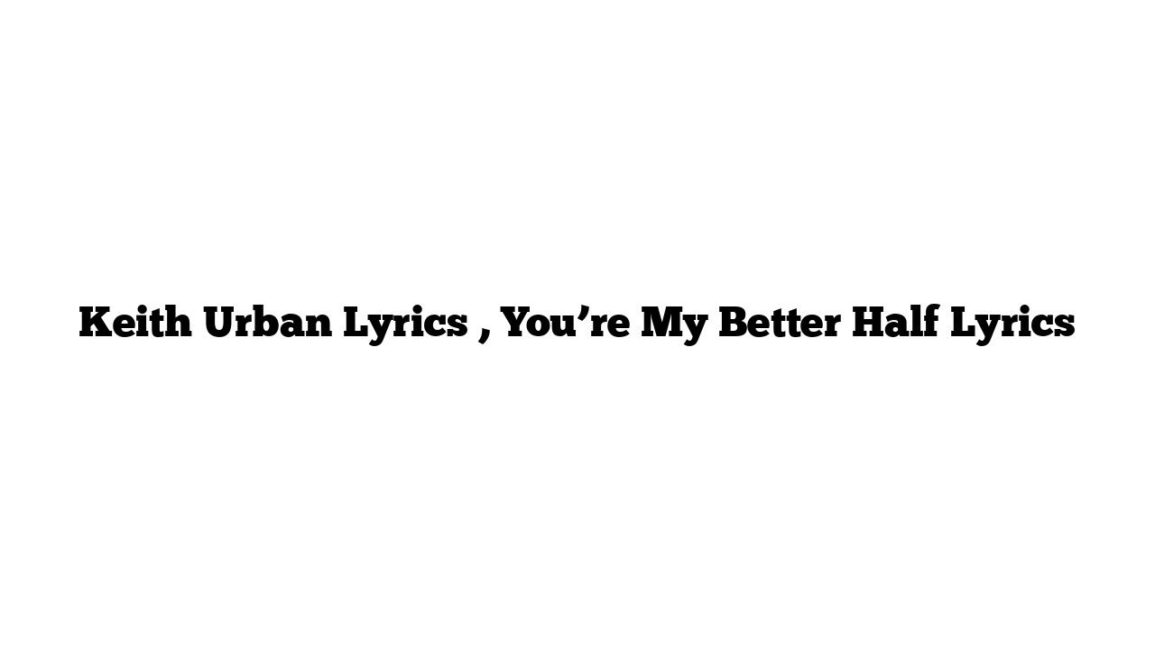 Keith Urban Lyrics , You’re My Better Half Lyrics