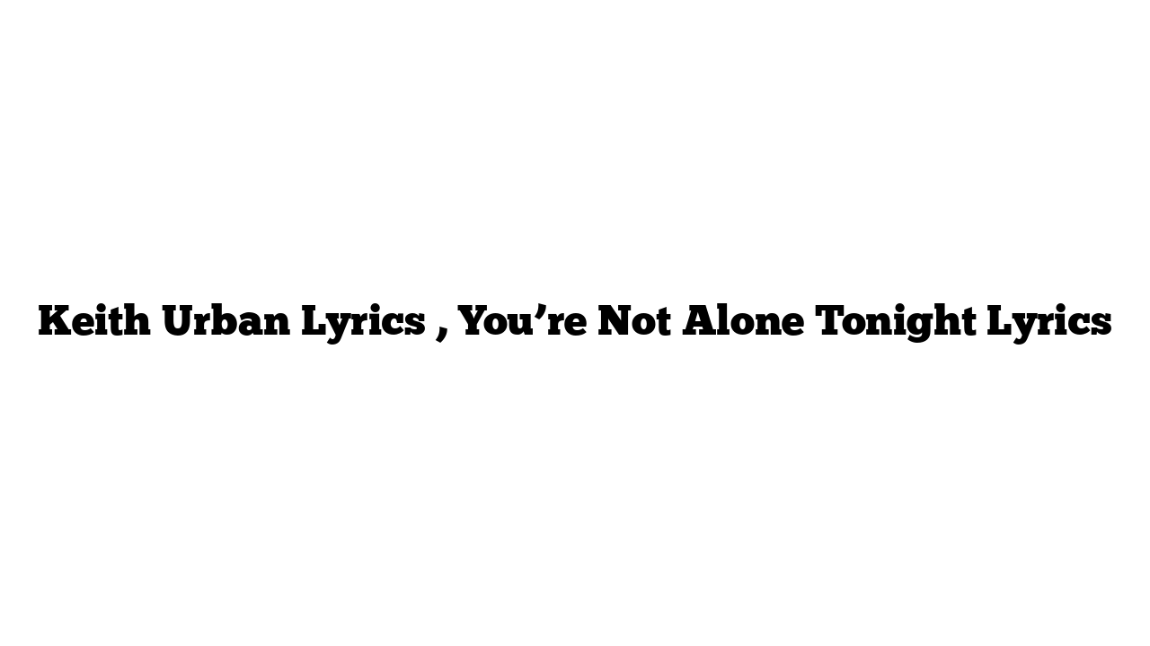 Keith Urban Lyrics , You’re Not Alone Tonight Lyrics