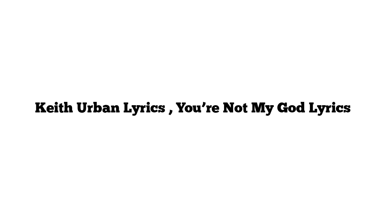 Keith Urban Lyrics , You’re Not My God Lyrics