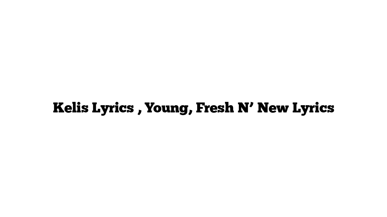 Kelis Lyrics , Young, Fresh N’ New Lyrics