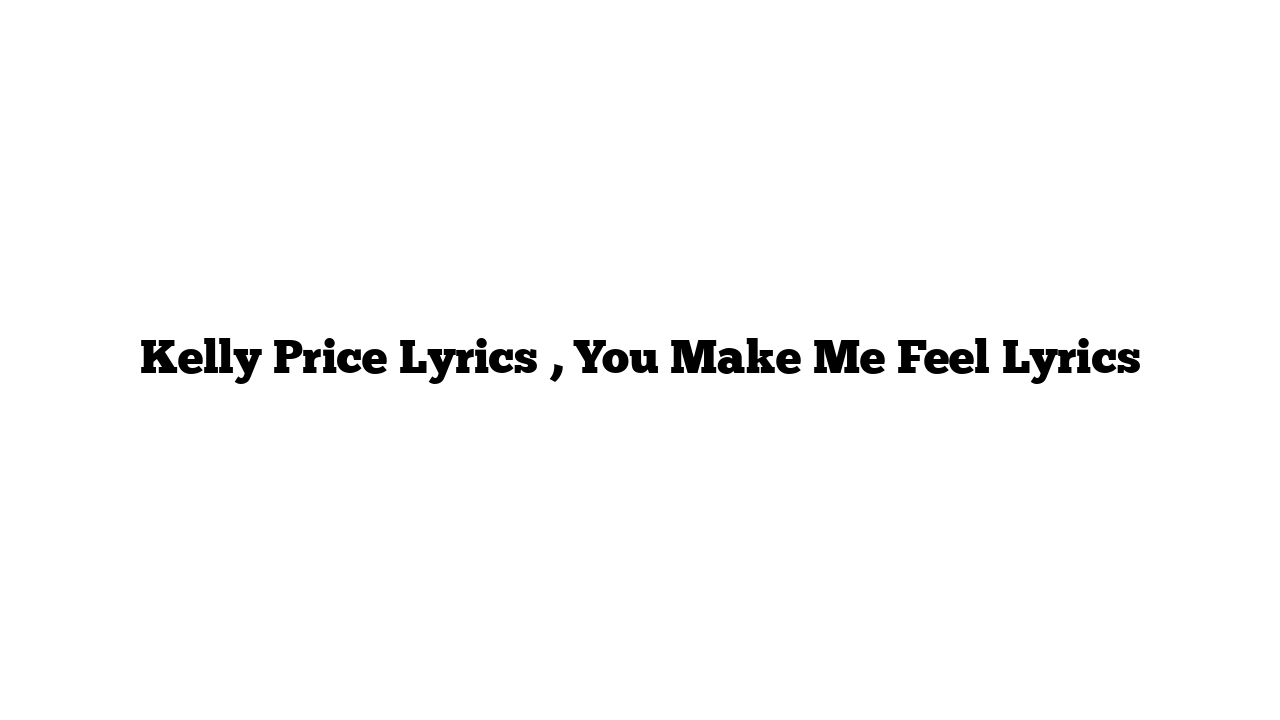 Kelly Price Lyrics , You Make Me Feel Lyrics