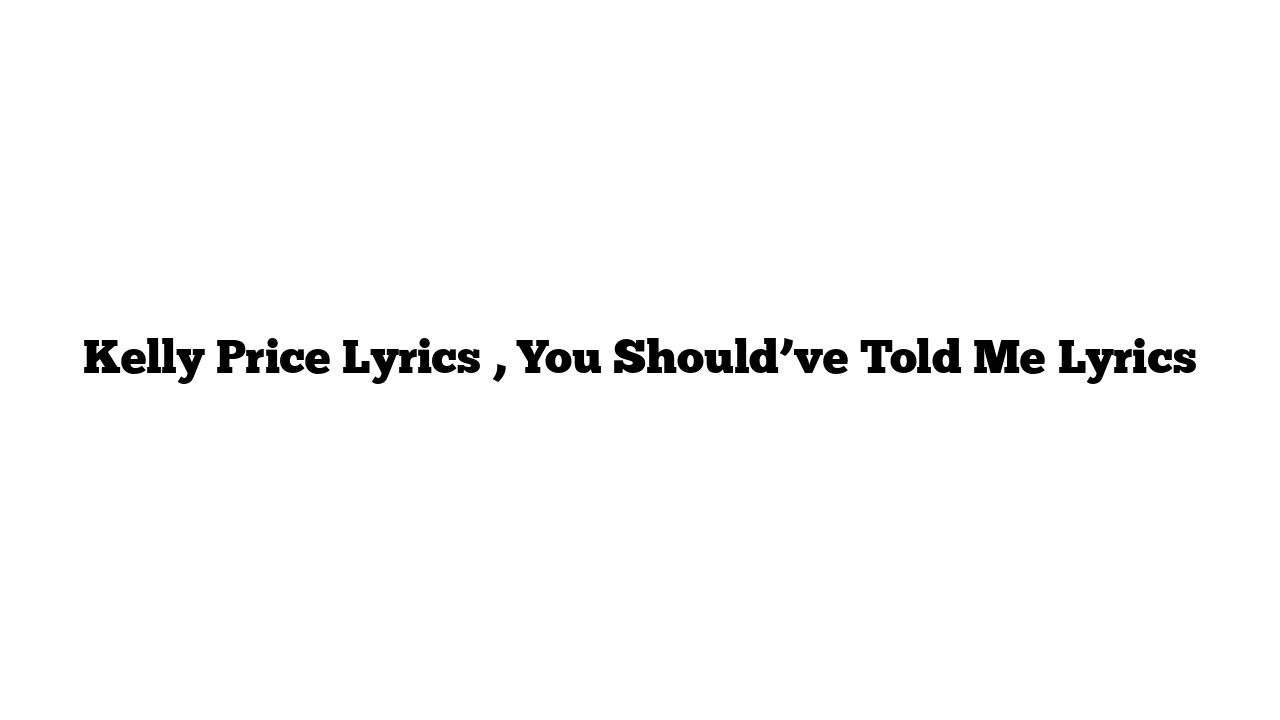 Kelly Price Lyrics , You Should’ve Told Me Lyrics