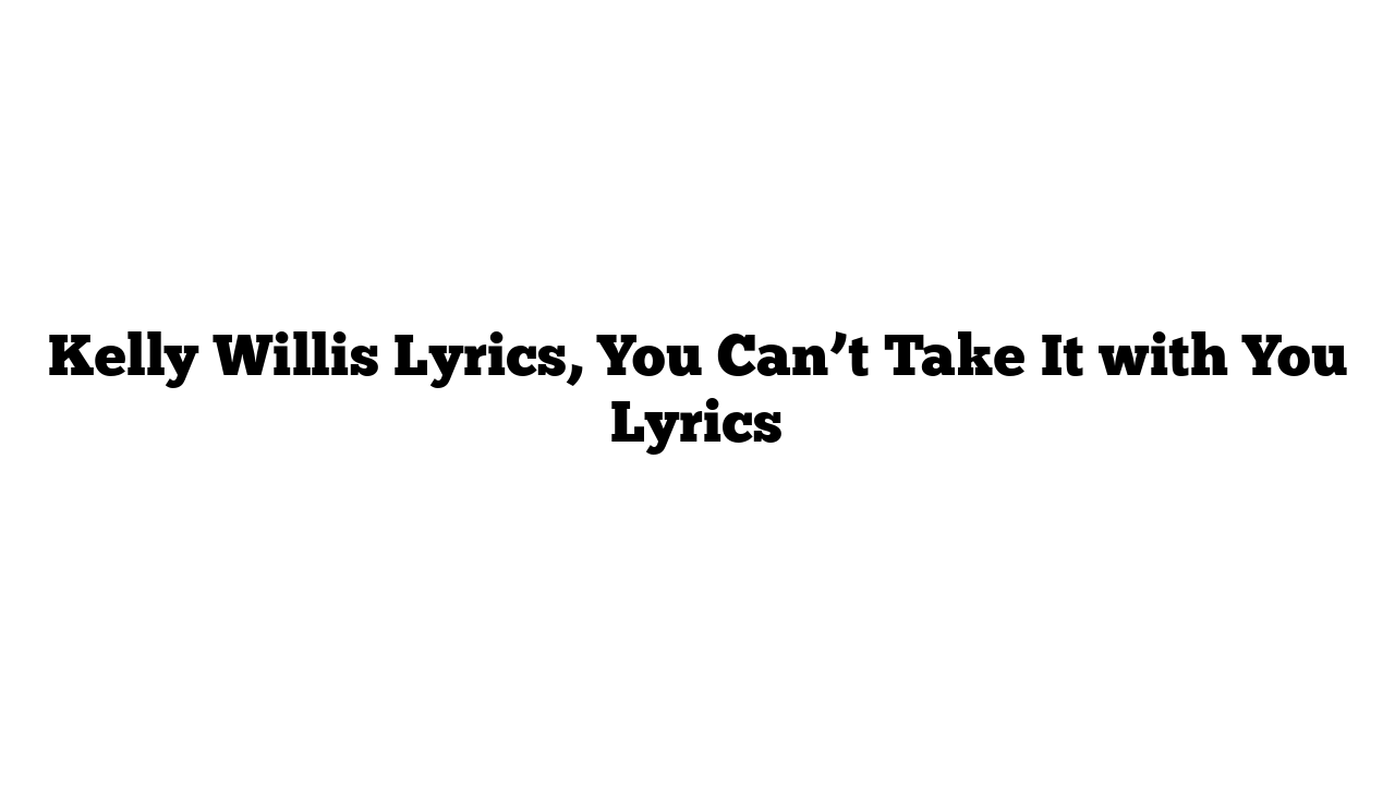 Kelly Willis Lyrics, You Can’t Take It with You Lyrics