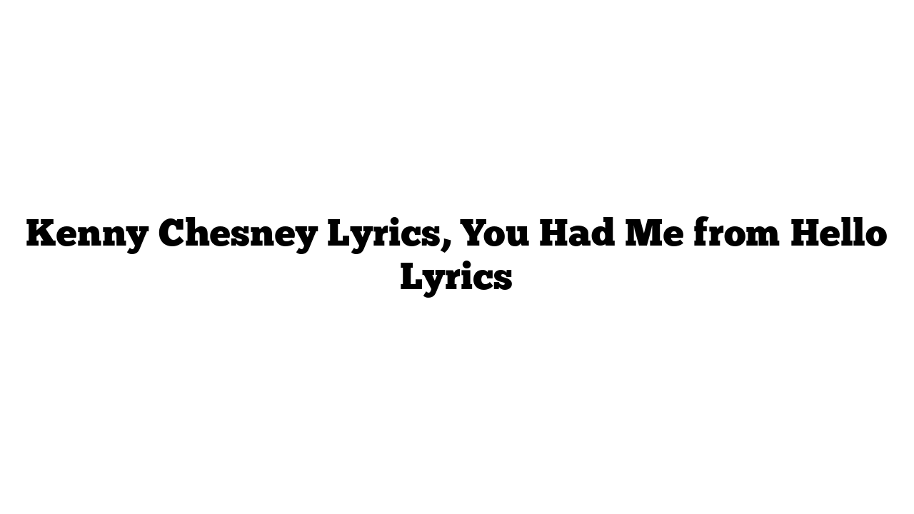 Kenny Chesney Lyrics, You Had Me from Hello Lyrics