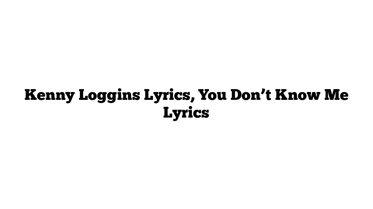 Kenny Loggins Lyrics, You Don’t Know Me Lyrics